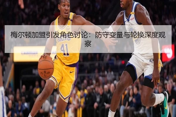 梅尔顿加盟引发角色讨论：防守变量与轮换深度观察